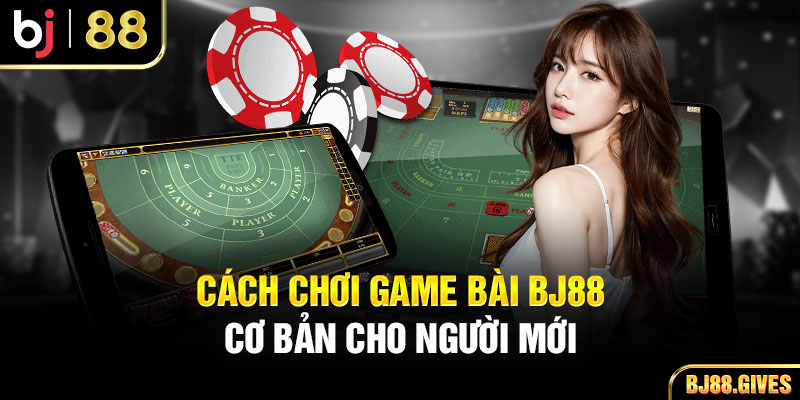 Cách chơi game bài BJ88 cơ bản cho người mới